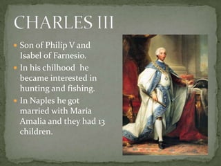  Son of Philip V and
Isabel of Farnesio.
 In his chilhood he
became interested in
hunting and fishing.
 In Naples he got
married with María
Amalia and they had 13
children.
 