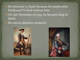  He returned to Spain because his stepbrother
Ferdinand VI died without heir.
 On 9th December of 1759, he became king of
Spain.
 He was an absolute monarch.
 