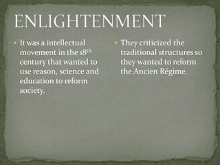  It was a intellectual
movement in the 18th
century that wanted to
use reason, science and
education to reform
society.
 They criticized the
traditional structures so
they wanted to reform
the Ancien Régime.
 