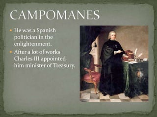  He was a Spanish
politician in the
enlightenment.
 After a lot of works
Charles III appointed
him minister of Treasury.
 