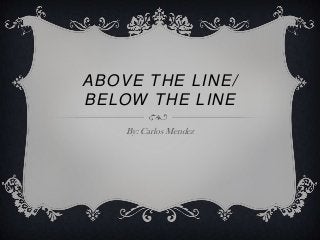 ABOVE THE LINE/
BELOW THE LINE
By: Carlos Mendez
 