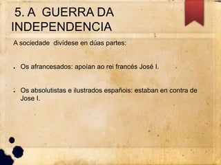5. A GUERRA DA
INDEPENDENCIA
A sociedade divídese en dúas partes:
● Os afrancesados: apoían ao rei francés José I.
● Os absolutistas e ilustrados españois: estaban en contra de
Jose I.
 