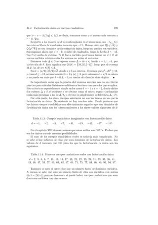 11.4. Factorizaci´on ´unica en cuerpos cuadr´aticos 199
que r − x − (1/2)y ≤ 1/2, es decir, tomamos como x el entero m´as cercano a
r − (1/2)y.
Respecto a los valores de d no contemplados en el enunciado, son −5, −6 y
los enteros libres de cuadrados menores que −11. Hemos visto que Q
√
−5 y
Q
√
−6 no son dominios de factorizaci´on ´unica, luego no pueden ser eucl´ıdeos.
Supongamos ahora que d < −11 es libre de cuadrados, luego de hecho d ≤ −13.
Sea O el anillo de enteros. Si O fuera eucl´ıdeo podr´ıamos tomar un δ ∈ O de
norma eucl´ıdea m´ınima entre los enteros no nulos ni unitarios.
Entonces todo ∆ ∈ O se expresa como ∆ = δc + r, donde r = 0, 1, −1, por
la elecci´on de δ. Esto signiﬁca que O/(δ) = [0], [1], [−1] , luego por el teorema
11.21 ha de ser N(δ) ≤ 3.
Sea δ = (a/2)+(b/2)
√
d, donde a y b son enteros. Tenemos que a2
−db2
≤ 12,
y como d ≤ −13, necesariamente b = 0 y |a| ≤ 3, pero entonces δ = a/2 es entero
y no puede ser m´as que δ = 0, 1, −1, en contra de c´omo ha sido elegido.
Es importante notar que la prueba del teorema anterior nos da un criterio
pr´actico para calcular divisiones eucl´ıdeas en los cinco cuerpos a los que se aplica.
Este criterio es especialmente simple en los casos d = −1 y d = −2, donde dados
dos enteros ∆ y δ, el cociente γ se obtiene como el entero cuyas coordenadas
est´an m´as pr´oximas a las de ∆/δ, y el resto es simplemente la diferencia ∆−δγ.
Por otra parte, los cinco cuerpos anteriores no son los ´unicos en los que la
factorizaci´on es ´unica. No obstante no hay muchos m´as. Puede probarse que
los ´unicos cuerpos cuadr´aticos con discriminante negativo que son dominios de
factorizaci´on ´unica son los correspondientes a los nueve valores siguientes de d:
Tabla 11.3: Cuerpos cuadr´aticos imaginarios con factorizaci´on ´unica
d = −1, −2, −3, −7, −11, −19, −43, −67 − 163.
En el cap´ıtulo XIII demostraremos que estos anillos son DFU’s. Probar que
son los ´unicos excede nuestras posibilidades.
El caso de los cuerpos cuadr´aticos reales es todav´ıa m´as complicado. No
se sabe si hay inﬁnitos de ellos que sean dominios de factorizaci´on ´unica. Los
valores de d menores que 100 para los que la factorizaci´on es ´unica son los
siguientes:
Tabla 11.4: Primeros cuerpos cuadr´aticos reales con factorizaci´on ´unica
d = 2, 3, 5, 6, 7, 11, 13, 14, 17, 19, 21, 22, 23, 29, 31, 33, 37, 38, 41,
43, 46, 47, 53, 57, 59, 61, 62, 67, 69, 71, 73, 77, 83, 86, 89, 93, 94, 97.
Tampoco se sabe si entre ellos hay un n´umero ﬁnito de dominios eucl´ıdeos.
Al menos se sabe que s´olo un n´umero ﬁnito de ellos son eucl´ıdeos con norma
φ(x) = N(x) , pero se desconoce si puede haber cuerpos cuadr´aticos que sean
dominios eucl´ıdeos con otra norma.
 