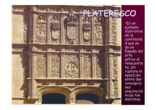 Mª Victoria Landa
PLATERESCO
•Es un
ejemplo
ilustrativo
de la
continuida
d que se
da en
España del
arte
gótico al
renacentis
ta, sin
ruptura ni
oposición
entre dos
concepcio
nes
arquitectó
nicas tan
distintas.
 