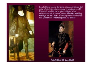 Mª Victoria Landa
• En el último tercio del siglo, si prescindimos del
arte oficial -los pintores que trabajaban en El
Escorial, muchos de origen italiano; y los
retratistas de la Corte, como Sánchez Coello y
Pantoja de la Cruz-, el único pintor de interés
fue Domenico Theotocopulos, El Greco
PANTOJA DE LA CRUZ
 