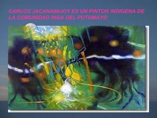 CARLOS JACANAMIJOY ES UN PINTOR INDIGENA DE LA COMUNIDAD INGA DEL PUTUMAYO 