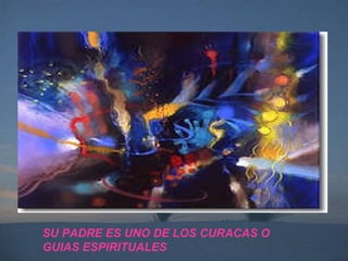 SU PADRE ES UNO DE LOS CURACAS O GUIAS ESPIRITUALES 