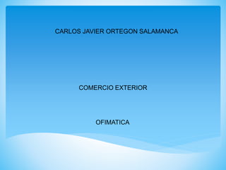 CARLOS JAVIER ORTEGON SALAMANCA
COMERCIO EXTERIOR
OFIMATICA
 