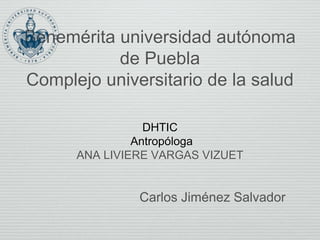 Benemérita universidad autónoma
de Puebla
Complejo universitario de la salud
DHTIC
Antropóloga
ANA LIVIERE VARGAS VIZUET
Carlos Jiménez Salvador
 