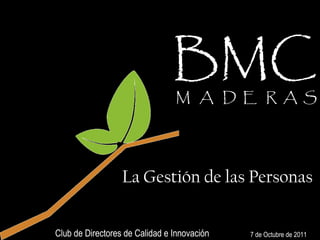 BMC   M  A  D  E  R  A  S 7 de Octubre de 2011 Club de Directores de Calidad e Innovación La Gestión de las Personas 
