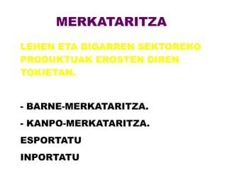 MERKATARITZA
LEHEN ETA BIGARREN SEKTOREKO
PRODUKTUAK EROSTEN DIREN
TOKIETAN.


- BARNE-MERKATARITZA.
- KANPO-MERKATARITZA.
ESPORTATU
INPORTATU
 