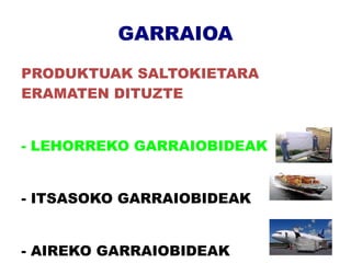 GARRAIOA
PRODUKTUAK SALTOKIETARA
ERAMATEN DITUZTE


- LEHORREKO GARRAIOBIDEAK


- ITSASOKO GARRAIOBIDEAK


- AIREKO GARRAIOBIDEAK
 