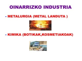 OINARRIZKO INDUSTRIA
- METALURGIA (METAL LANDUTA )




- KIMIKA (BOTIKAK,KOSMETIAKOAK)
 
