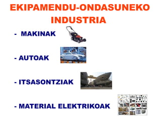 EKIPAMENDU-ONDASUNEKO
      INDUSTRIA
- MAKINAK


- AUTOAK


- ITSASONTZIAK


- MATERIAL ELEKTRIKOAK
 