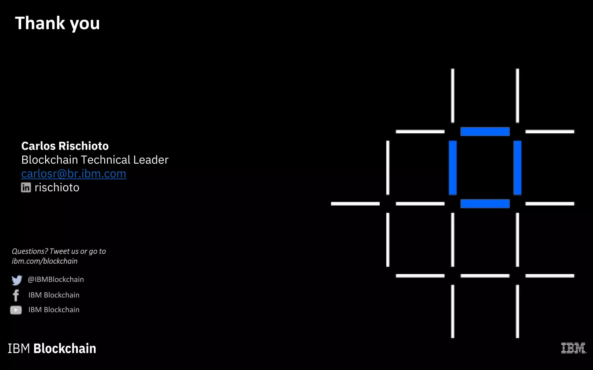Questions? Tweet us or go to
ibm.com/blockchain
@IBMBlockchain
IBM Blockchain
IBM Blockchain
Thank you
Carlos Rischioto
Blockchain Technical Leader
carlosr@br.ibm.com
rischioto
 