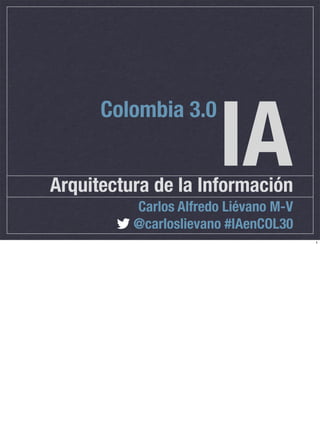 IA
      Colombia 3.0


Arquitectura de la Información
          Carlos Alfredo Liévano M-V
          @carloslievano #IAenCOL30
                                       1
 
