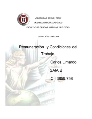 UNIVERSIDAD “FERMÍN TORO”
VICERRECTORADO ACADÉMICO
FACULTAD DE CIENCIAS JURÍDICAS Y POLÍTICAS
ESCUELA DE DERECHO
Remuneración y Condiciones del
Trabajo.
Carlos Limardo
SAIA B
C.I.3859.758
 