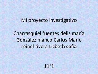 Mi proyecto investigativo
Charrasquiel fuentes delis maría
González manco Carlos Mario
reinel rivera Lizbeth sofia
11°1
 