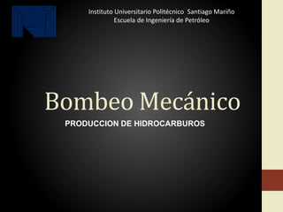 Bombeo Mecánico
PRODUCCION DE HIDROCARBUROS
Instituto Universitario Politécnico Santiago Mariño
Escuela de Ingeniería de Petróleo
 