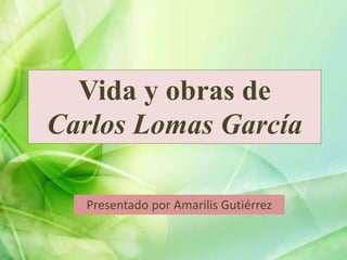 Vida y obras de
Carlos Lomas García
Presentado por Amarilis Gutiérrez
 