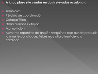  A largo plazo y/o usadas en dosis elevadas ocasionan:
 Temblores
 Pérdida de coordinación
 Colapso físico
 Daño a riñones y tejido
 Mal nutrición
 Aumento repentino de presión sanguínea que puede producir
la muerte por ataque, fiebre muy alta o insuficiencia
cardiaca.
 