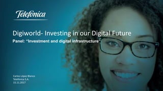 Digiworld- Investing in our Digital Future
Panel: “Investment and digital infrastructure”
Carlos López Blanco
Telefónica S.A.
15.11.2017
 