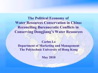 The Political Economy of  Water Resources Conservation in China: Reconciling Bureaucratic Conflicts in  Conserving Dongjiang’s Water Resources Carlos Lo Department of Marketing and Management The Polytechnic University of Hong Kong May 2010 