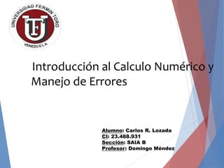 Introducción al Calculo Numérico y
Manejo de Errores
Alumno: Carlos R. Lozada
CI: 23.488.931
Sección: SAIA B
Profesor: Domingo Méndez
 