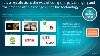 3
Technology sectors
Traditional sectors
Developed countries
Emerging countries
Growing Economies
Economies in crisis
New ways to meet demands of consumers in the digital economy
Transport Hospitality Telcos
Entertainment Media Finance
A
challenge
for all
It is a true
revolution
It is a revolution: the way of doing things is changing and
the essence of this change is not the technology
 