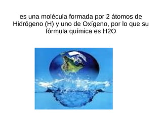 es una molécula formada por 2 átomos de
Hidrógeno (H) y uno de Oxígeno, por lo que su
          fórmula química es H2O
 