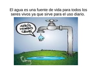 El agua es una fuente de vida para todos los
seres vivos ya que sirve para el uso diario.
 