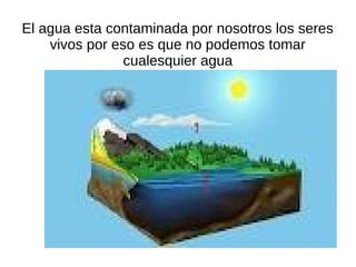 El agua esta contaminada por nosotros los seres
    vivos por eso es que no podemos tomar
                cualesquier agua
 