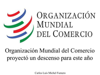 Organización Mundial del Comercio
proyectó un descenso para este año
Carlos Luis Michel Fumero
 
