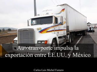 Autotransporte impulsa la
exportación entre EE.UU. y México
Carlos Luis Michel Fumero
 