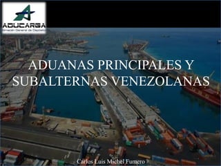 ADUANAS PRINCIPALES Y
SUBALTERNAS VENEZOLANAS
Carlos Luis Michel Fumero
 