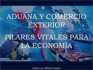 ADUANA Y COMERCIO
EXTERIOR
PILARES VITALES PARA
LA ECONOMÍA
Carlos Luis Michel Fumero
 