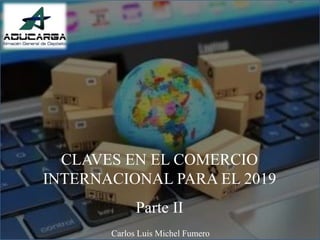 CLAVES EN EL COMERCIO
INTERNACIONAL PARA EL 2019
Parte II
Carlos Luis Michel Fumero
 