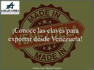 ¡Conoce las claves para
exportar desde Venezuela!
Carlos Luis Michel Fumero
 