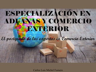 ESPECIALIZACIÓN EN
ADUANAS Y COMERCIO
EXTERIOR
El postgrado de los expertos en Comercio Exterior
Carlos Luis Michel Fumero
 