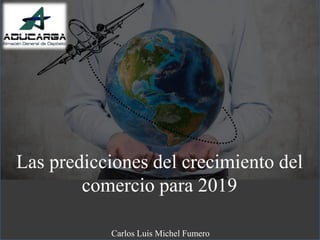 Las predicciones del crecimiento del
comercio para 2019
Carlos Luis Michel Fumero
 
