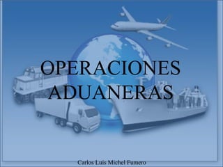 OPERACIONES
ADUANERAS
Carlos Luis Michel Fumero
 