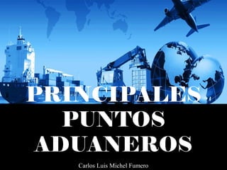 PRINCIPALES
PUNTOS
ADUANEROS
Carlos Luis Michel Fumero
 