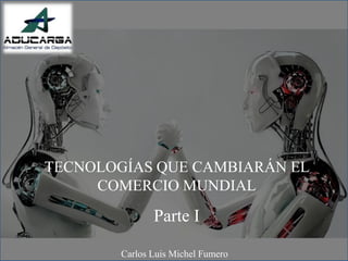TECNOLOGÍAS QUE CAMBIARÁN EL
COMERCIO MUNDIAL
Parte I
Carlos Luis Michel Fumero
 