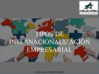 TIPOS DE
INTERNACIONALIZACIÓN
EMPRESARIAL
Carlos Luis Michel Fumero
 
