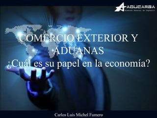 COMERCIO EXTERIOR Y
ADUANAS
¿Cuál es su papel en la economía?
Carlos Luis Michel Fumero
 