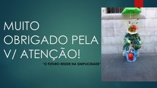 MUITO
OBRIGADO PELA
V/ ATENÇÃO!
“O FUTURO RESIDE NA SIMPLICIDADE”
 