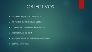 OBJECTIVOS
 ESCLARECIMENTO DE CONCEITOS
 OS PILARES DA ECONOMIA VERDE
 O PAPEL DA CONTRATAÇÃO PÚBLICA
 AS DIRECTIVAS DE 2014
 A PEDAGOGIA E A CIDADANIA AMBIENTAIS
 DEBATE / QUESTÕES
 
