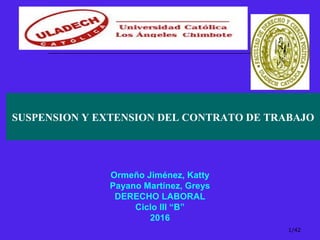 Ormeño Jiménez, Katty
Payano Martínez, Greys
DERECHO LABORAL
Ciclo III “B”
2016
1/42
SUSPENSION Y EXTENSION DEL CONTRATO DE TRABAJO
 