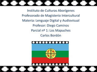 Instituto de Culturas Aborígenes
Profesorado de Magisterio Intercultural
Materia: Lenguaje Digital y Audiovisual
Profesor: Diego Caminos
Parcial nº 1: Los Mapuches
Carlos Bordón
 