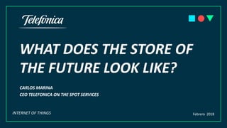 WHAT DOES THE STORE OF
THE FUTURE LOOK LIKE?
CARLOS MARINA
CEO TELEFONICA ON THE SPOT SERVICES
Febrero 2018INTERNET OF THINGS
 